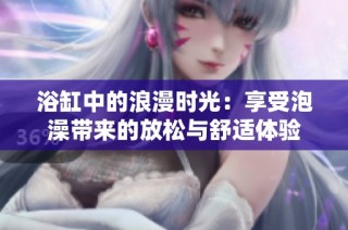 浴缸中的浪漫时光：享受泡澡带来的放松与舒适体验