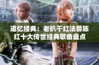 追忆经典：老扒干红法蓉陈红十大传世经典歌曲盘点