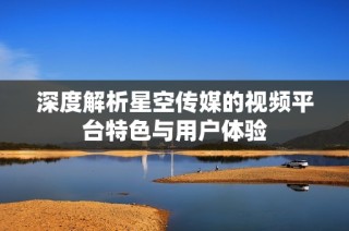 深度解析星空传媒的视频平台特色与用户体验