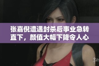 张嘉倪遭遇封杀后事业急转直下，颜值大幅下降令人心痛