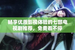 畅享优质影视体验的七部电视剧推荐，免费看不停