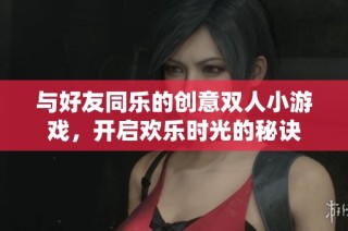 与好友同乐的创意双人小游戏，开启欢乐时光的秘诀