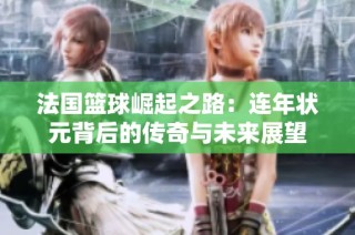 法国篮球崛起之路：连年状元背后的传奇与未来展望