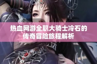 热血网游全职大骑士冷石的传奇冒险旅程解析
