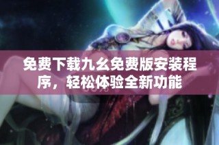 免费下载九幺免费版安装程序，轻松体验全新功能