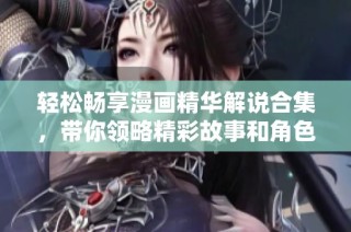 轻松畅享漫画精华解说合集，带你领略精彩故事和角色魅力