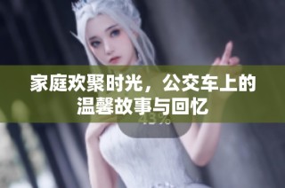 家庭欢聚时光，公交车上的温馨故事与回忆