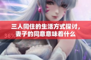 三人同住的生活方式探讨，妻子的同意意味着什么