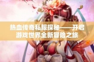 热血传奇私服探秘——开启游戏世界全新冒险之旅