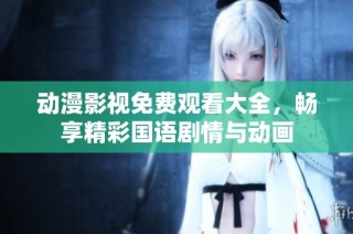 动漫影视免费观看大全，畅享精彩国语剧情与动画