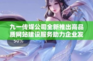 九一传媒公司全新推出高品质网站建设服务助力企业发展