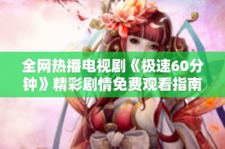 全网热播电视剧《极速60分钟》精彩剧情免费观看指南