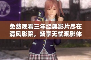 免费观看三年经典影片尽在清风影院，畅享无忧观影体验