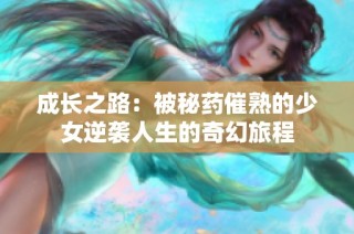 成长之路：被秘药催熟的少女逆袭人生的奇幻旅程