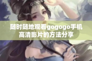 随时随地观看gogogo手机高清影片的方法分享