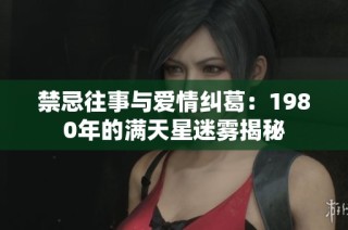 禁忌往事与爱情纠葛：1980年的满天星迷雾揭秘
