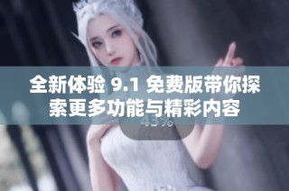全新体验 9.1 免费版带你探索更多功能与精彩内容