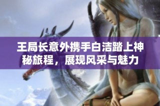 王局长意外携手白洁踏上神秘旅程，展现风采与魅力