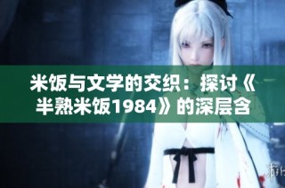 米饭与文学的交织：探讨《半熟米饭1984》的深层含义