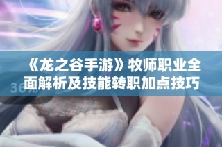 《龙之谷手游》牧师职业全面解析及技能转职加点技巧分享