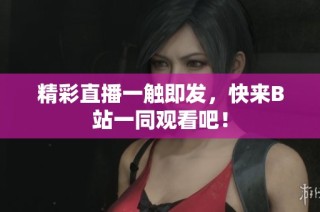 精彩直播一触即发，快来B站一同观看吧！