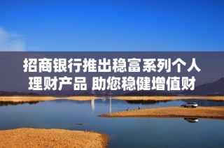 招商银行推出稳富系列个人理财产品 助您稳健增值财富