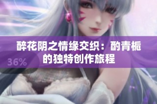 醉花阴之情缘交织：酌青栀的独特创作旅程