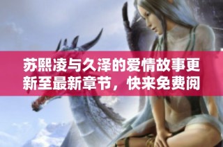 苏熙凌与久泽的爱情故事更新至最新章节，快来免费阅读吧！