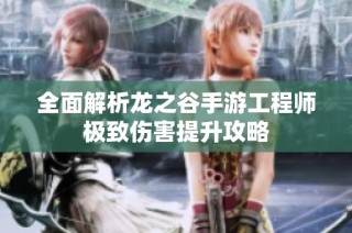 全面解析龙之谷手游工程师极致伤害提升攻略
