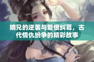 嫡兄的逆袭与爱恨纠葛，古代情仇纷争的精彩故事