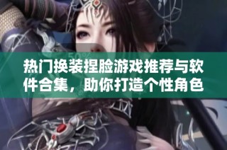 热门换装捏脸游戏推荐与软件合集，助你打造个性角色