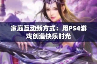 家庭互动新方式：用PS4游戏创造快乐时光