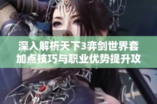 深入解析天下3弈剑世界套加点技巧与职业优势提升攻略