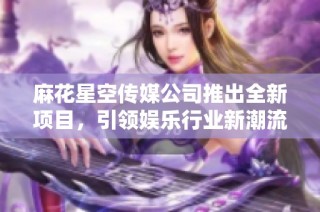 麻花星空传媒公司推出全新项目，引领娱乐行业新潮流
