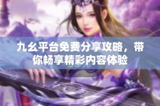 九幺平台免费分享攻略，带你畅享精彩内容体验