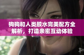 狗狗和人类胶水完美配方全解析，打造亲密互动体验