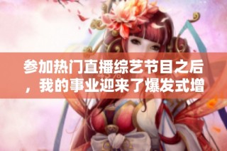 参加热门直播综艺节目之后，我的事业迎来了爆发式增长