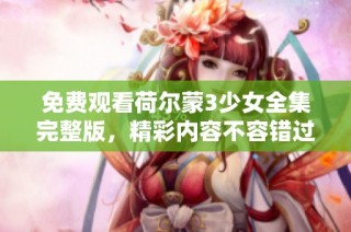 免费观看荷尔蒙3少女全集完整版，精彩内容不容错过
