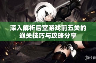 深入解析后室游戏前五关的通关技巧与攻略分享