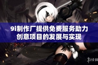 9i制作厂提供免费服务助力创意项目的发展与实现