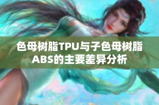 色母树脂TPU与子色母树脂ABS的主要差异分析
