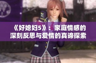 《好媳妇5》：家庭情感的深刻反思与爱情的真谛探索