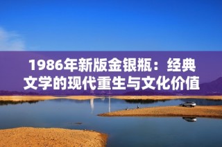 1986年新版金银瓶：经典文学的现代重生与文化价值探究