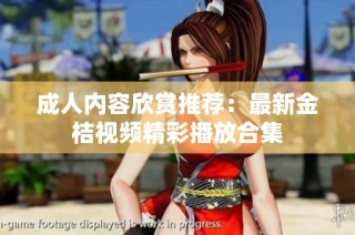 成人内容欣赏推荐：最新金桔视频精彩播放合集