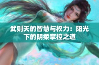 武则天的智慧与权力：阳光下的阴柔掌控之道