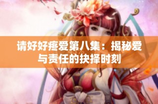 请好好疼爱第八集：揭秘爱与责任的抉择时刻