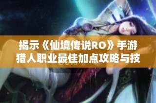 揭示《仙境传说RO》手游猎人职业最佳加点攻略与技巧