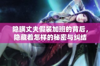 隐瞒丈夫假装加班的背后，隐藏着怎样的秘密与纠结