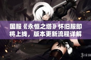 国服《永恒之塔》怀旧服即将上线，版本更新流程详解