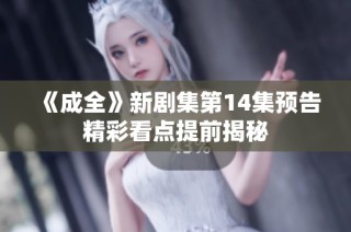 《成全》新剧集第14集预告精彩看点提前揭秘
